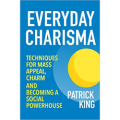 Everyday Charisma - Techniques for Mass Appeal, Charm, and Becoming a Social Powerhouse