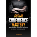 Social Confidence Mastery: How to Eliminate Social Anxiety, Insecurities, Shyness, And The Fear of Rejection