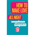 How to Make Love All Night: And Drive a Woman Wild!