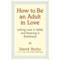 How to Be an Adult in Love: Letting Love in Safely and Showing It Recklessly