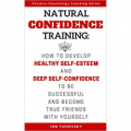 Natural Confidence Training: How to Develop Healthy Self-Esteem and Deep Self-Confidence to Be Successful and Become True Friends with Yourself