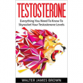 Testosterone - Everything You Need to Know to Skyrocket Your Testosterone Levels