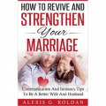 How To Revive And Strengthen Your Marriage: Communication And Intimacy Tips To Be A Better Wife And Husband