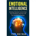 Emotional Intelligence - Develop Absolute Control Over Your Emotions and Your Life For Everlasting Success