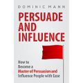 Persuade and Influence: How to Become a Master of Persuasion and Influence People with Ease
