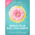 Break Your Bad Love Habits: 5 Steps to Free Yourself From Heartbreak and Transform Your Relationships Forever