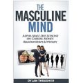 The Masculine Mind: Alpha Male Life Lessons on Careers, Money, Relationships & Women