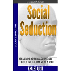 Social Seduction: Reclaiming Your Masculine Identity and Being the Man Women Want