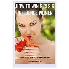 How to Win Girls and Influence Women: Easy Guide for Beginners