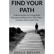 Find Your Path: A Short Guide For Living With Purpose And Being Your Own Man