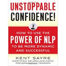 Unstoppable Confidence: How to Use the Power of NLP to Be More Dynamic and Successful