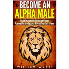 Alpha Male: Stop Being a P#ssy, Become An Alpha Male!