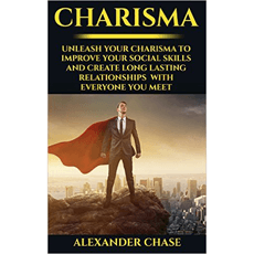 Charisma: Unleash Your Charisma To Improve Your Social Skills And Create Long Lasting Relationships With Everyone You Meet