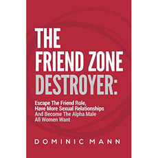 The Friend Zone Destroyer: Escape The Friend Role, Have More Sexual Relationships And Become The Alpha Male All Women Want