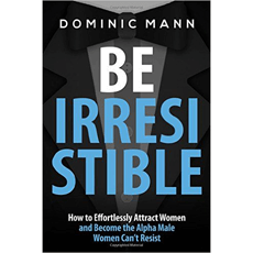 Be Irresistible: How to Effortlessly Attract Women and Become the Alpha Male Women Can’t Resist