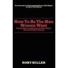 How To Be The Man Women Want: The Get More Confidence and Meet Better Women Guide To Dating