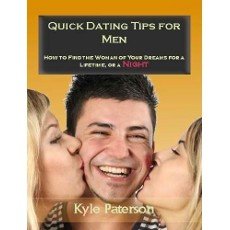 Quick Dating Tips for Men: How to Find the Woman of Your Dreams for a Lifetime, or Night