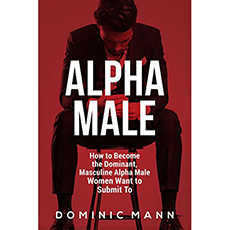 Alpha Male: How to Become the Dominant, Masculine Alpha Male Women Want to Submit To